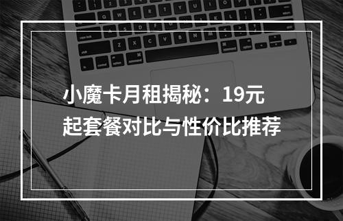 小魔卡月租揭秘：19元起套餐对比与性价比推荐