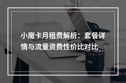 小魔卡月租费解析：套餐详情与流量资费性价比对比
