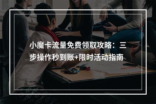 小魔卡流量免费领取攻略：三步操作秒到账+限时活动指南