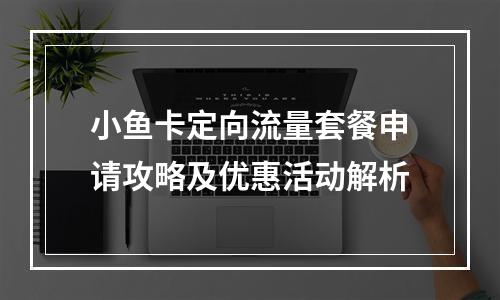 小鱼卡定向流量套餐申请攻略及优惠活动解析