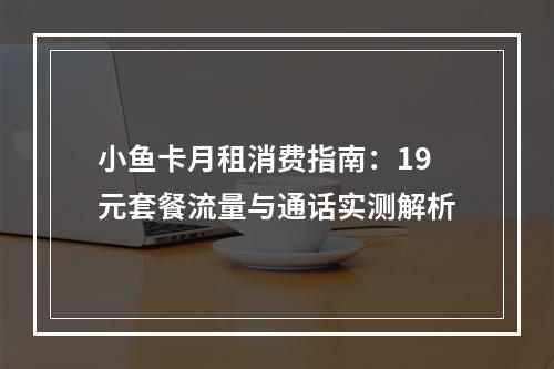 小鱼卡月租消费指南：19元套餐流量与通话实测解析
