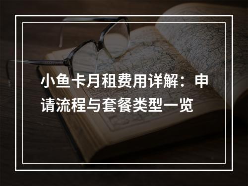 小鱼卡月租费用详解：申请流程与套餐类型一览