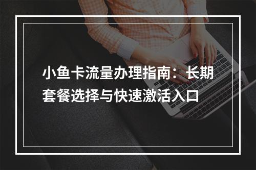 小鱼卡流量办理指南：长期套餐选择与快速激活入口