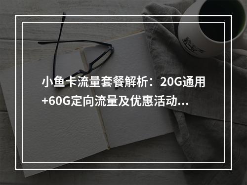 小鱼卡流量套餐解析：20G通用+60G定向流量及优惠活动指南