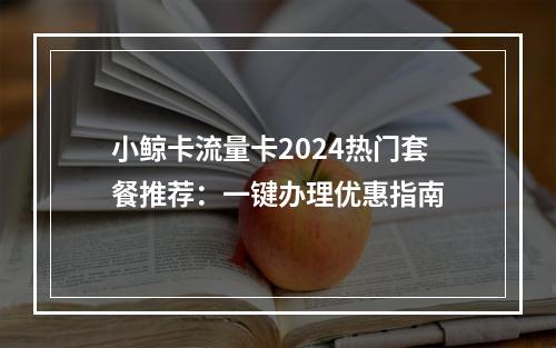 小鲸卡流量卡2024热门套餐推荐：一键办理优惠指南