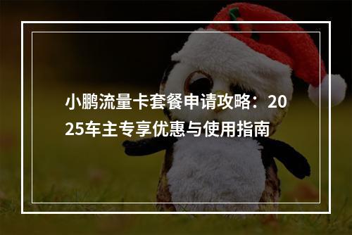 小鹏流量卡套餐申请攻略：2025车主专享优惠与使用指南