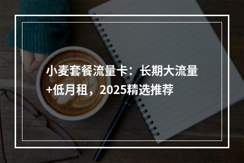 小麦套餐流量卡：长期大流量+低月租，2025精选推荐