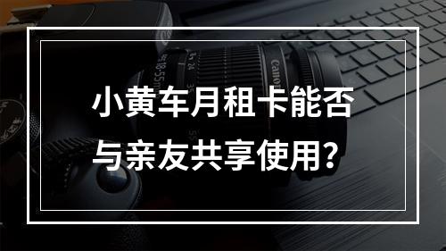 小黄车月租卡能否与亲友共享使用？