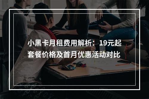 小黑卡月租费用解析：19元起套餐价格及首月优惠活动对比