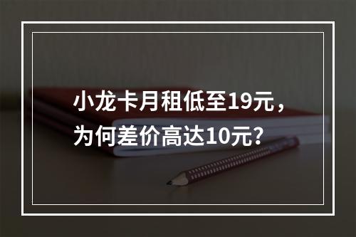 小龙卡月租低至19元，为何差价高达10元？