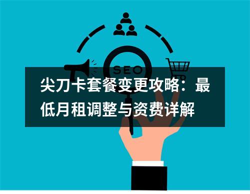 尖刀卡套餐变更攻略：最低月租调整与资费详解