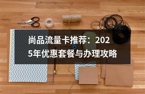 尚品流量卡推荐：2025年优惠套餐与办理攻略