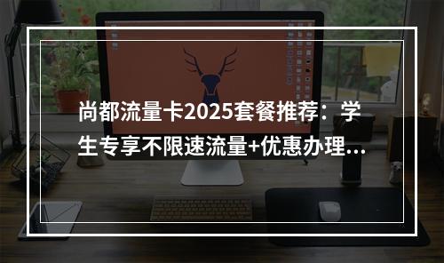 尚都流量卡2025套餐推荐：学生专享不限速流量+优惠办理全攻略