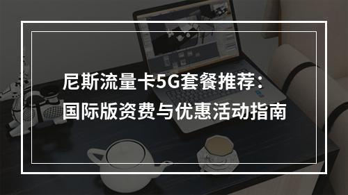尼斯流量卡5G套餐推荐：国际版资费与优惠活动指南