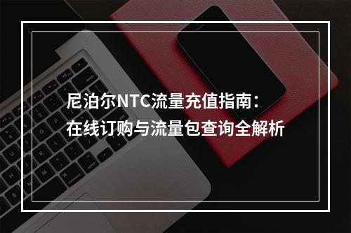尼泊尔NTC流量充值指南：在线订购与流量包查询全解析