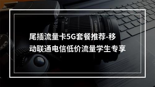 尾插流量卡5G套餐推荐-移动联通电信低价流量学生专享