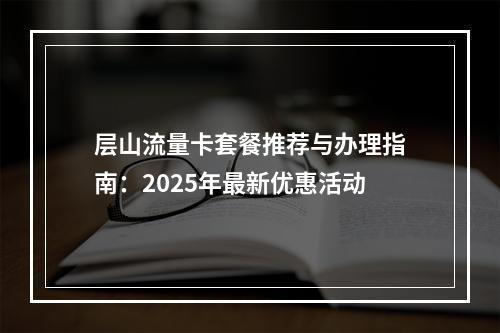 层山流量卡套餐推荐与办理指南：2025年最新优惠活动