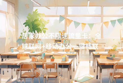 居家办公不限速流量卡：全球联网+移动办公一键畅联