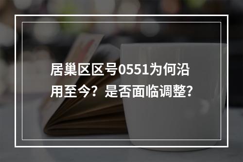 居巢区区号0551为何沿用至今？是否面临调整？