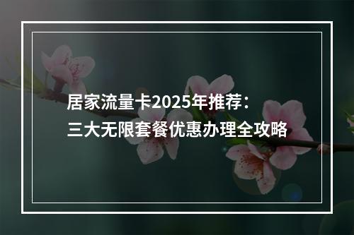 居家流量卡2025年推荐：三大无限套餐优惠办理全攻略