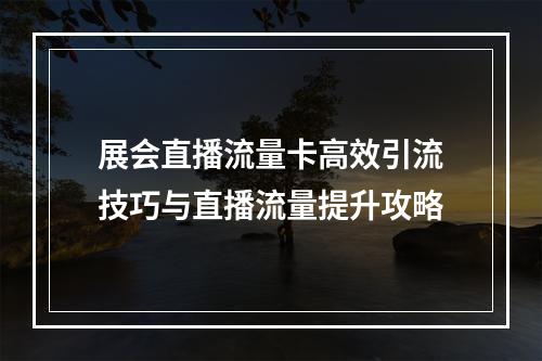 展会直播流量卡高效引流技巧与直播流量提升攻略