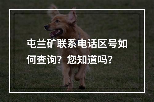 屯兰矿联系电话区号如何查询？您知道吗？