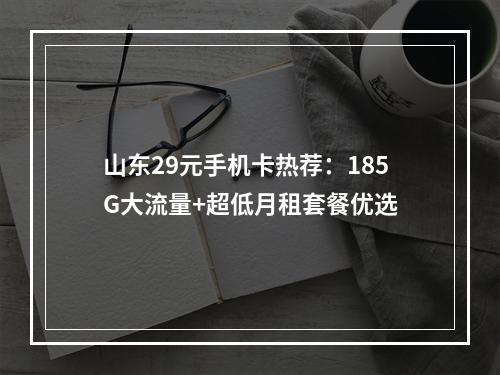 山东29元手机卡热荐：185G大流量+超低月租套餐优选