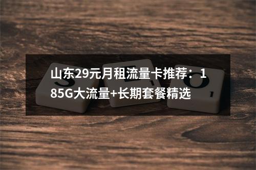 山东29元月租流量卡推荐：185G大流量+长期套餐精选