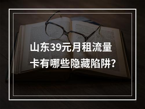 山东39元月租流量卡有哪些隐藏陷阱？