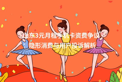 山东3元月租手机卡资费争议：隐形消费与用户投诉解析