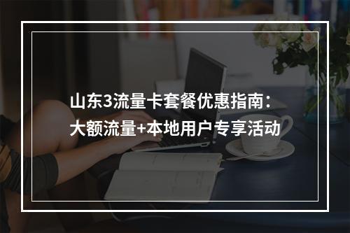 山东3流量卡套餐优惠指南：大额流量+本地用户专享活动