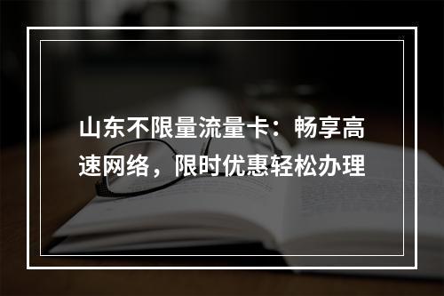 山东不限量流量卡：畅享高速网络，限时优惠轻松办理