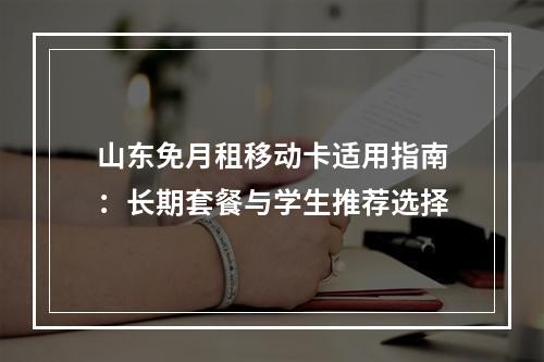 山东免月租移动卡适用指南：长期套餐与学生推荐选择