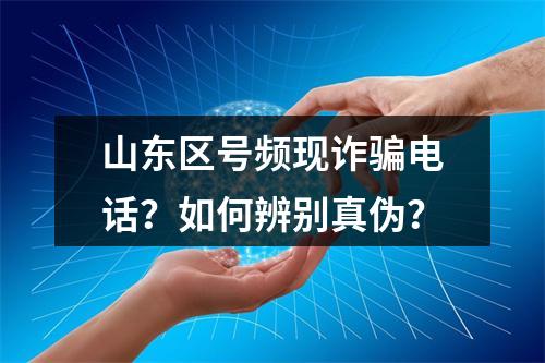 山东区号频现诈骗电话？如何辨别真伪？
