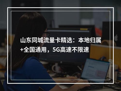 山东同城流量卡精选：本地归属+全国通用，5G高速不限速