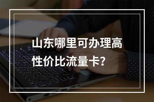 山东哪里可办理高性价比流量卡？