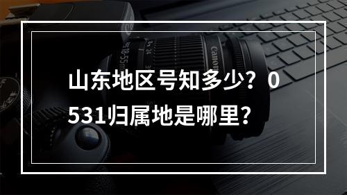 山东地区号知多少？0531归属地是哪里？