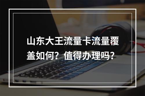 山东大王流量卡流量覆盖如何？值得办理吗？