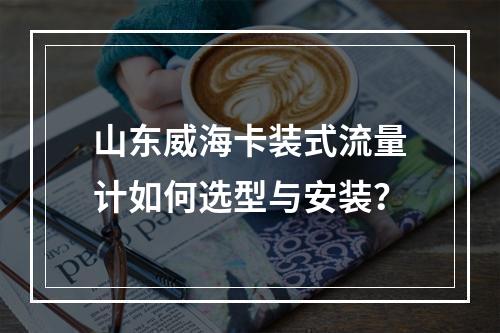 山东威海卡装式流量计如何选型与安装？