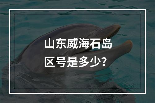 山东威海石岛区号是多少？
