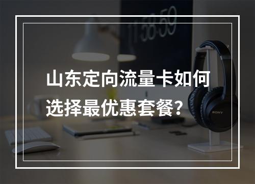 山东定向流量卡如何选择最优惠套餐？