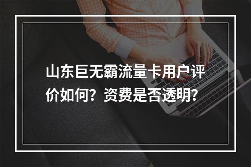 山东巨无霸流量卡用户评价如何？资费是否透明？
