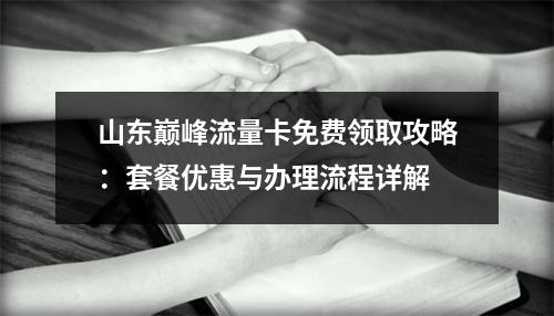 山东巅峰流量卡免费领取攻略：套餐优惠与办理流程详解
