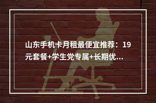 山东手机卡月租最便宜推荐：19元套餐+学生党专属+长期优惠