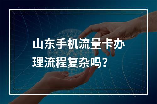 山东手机流量卡办理流程复杂吗？