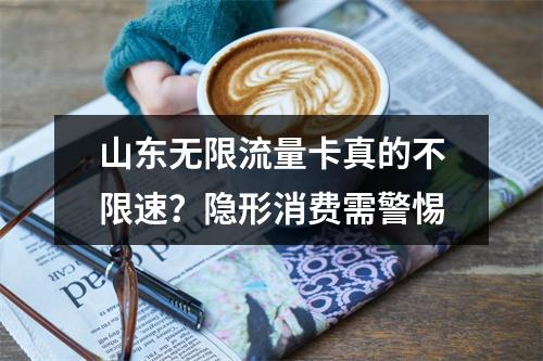 山东无限流量卡真的不限速？隐形消费需警惕