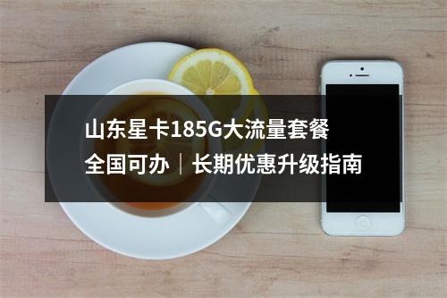 山东星卡185G大流量套餐全国可办｜长期优惠升级指南