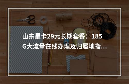 山东星卡29元长期套餐：185G大流量在线办理及归属地指南