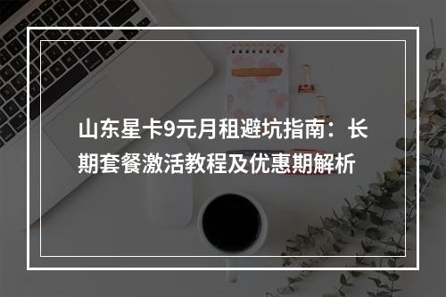 山东星卡9元月租避坑指南：长期套餐激活教程及优惠期解析