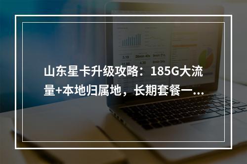 山东星卡升级攻略：185G大流量+本地归属地，长期套餐一键办理